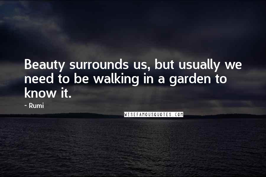 Rumi Quotes: Beauty surrounds us, but usually we need to be walking in a garden to know it.