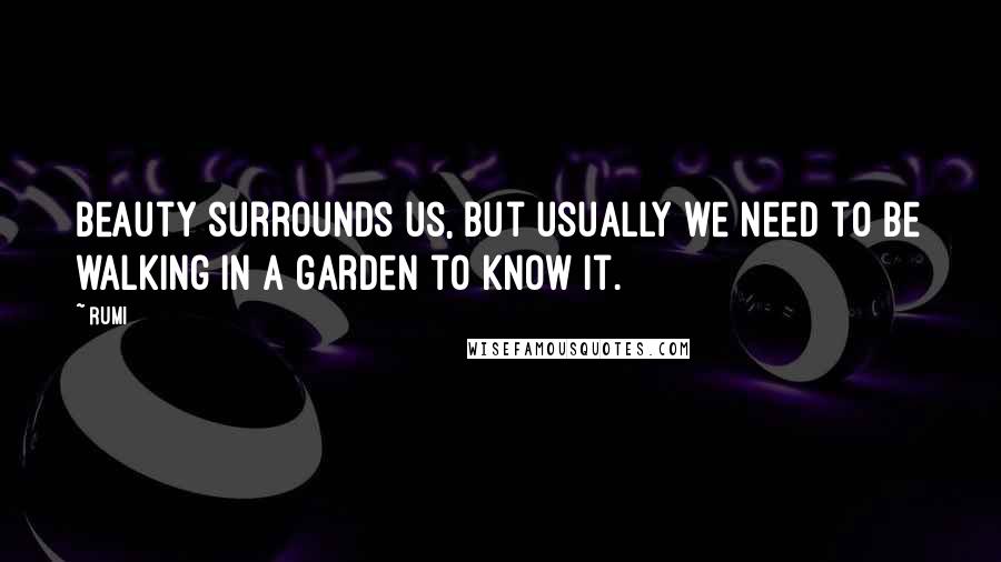 Rumi Quotes: Beauty surrounds us, but usually we need to be walking in a garden to know it.