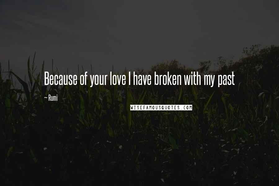 Rumi Quotes: Because of your love I have broken with my past