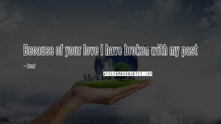 Rumi Quotes: Because of your love I have broken with my past