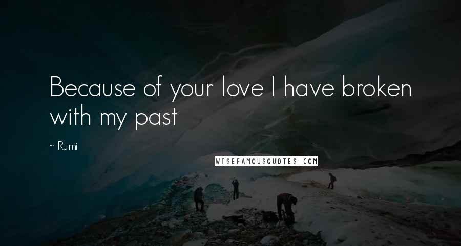 Rumi Quotes: Because of your love I have broken with my past