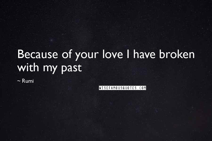 Rumi Quotes: Because of your love I have broken with my past