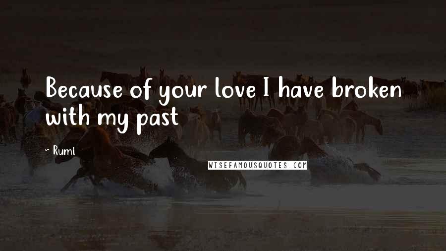 Rumi Quotes: Because of your love I have broken with my past