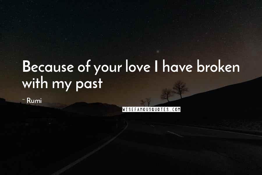 Rumi Quotes: Because of your love I have broken with my past