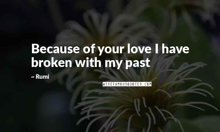 Rumi Quotes: Because of your love I have broken with my past