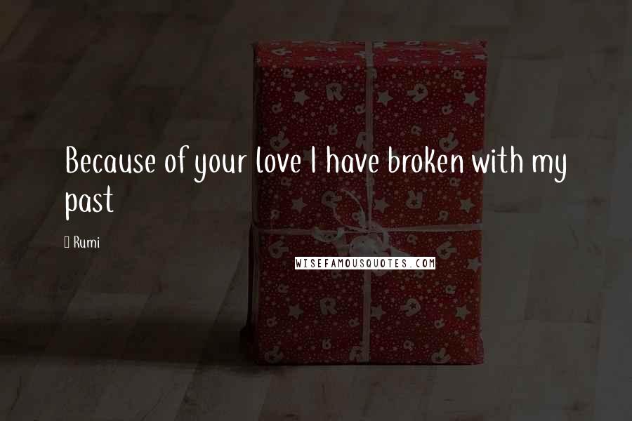 Rumi Quotes: Because of your love I have broken with my past