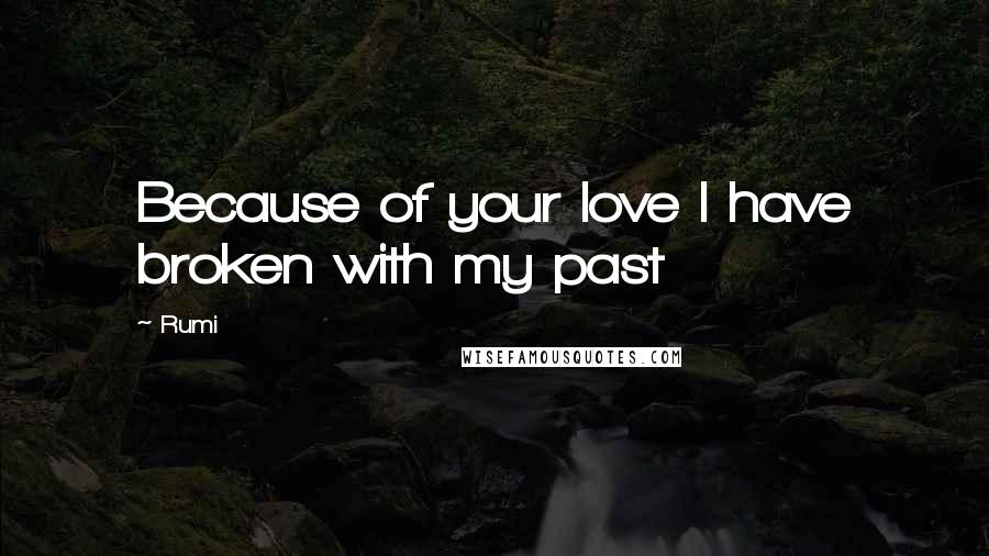 Rumi Quotes: Because of your love I have broken with my past