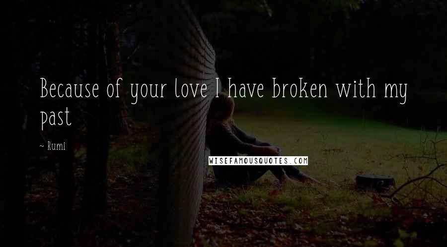 Rumi Quotes: Because of your love I have broken with my past