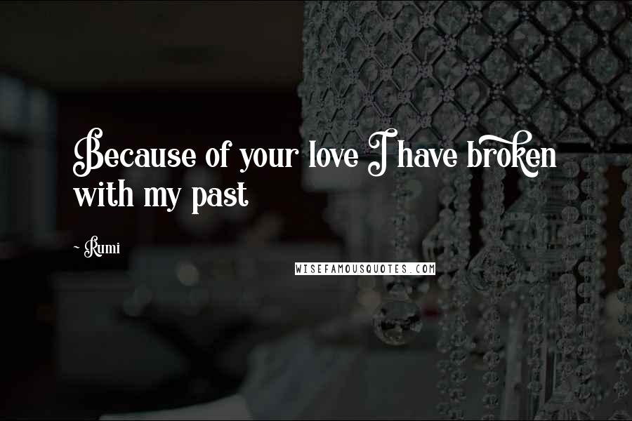 Rumi Quotes: Because of your love I have broken with my past