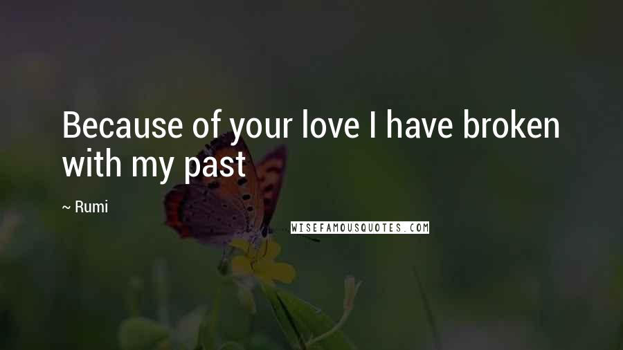 Rumi Quotes: Because of your love I have broken with my past