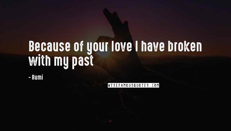 Rumi Quotes: Because of your love I have broken with my past