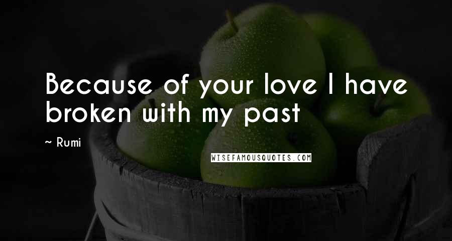 Rumi Quotes: Because of your love I have broken with my past