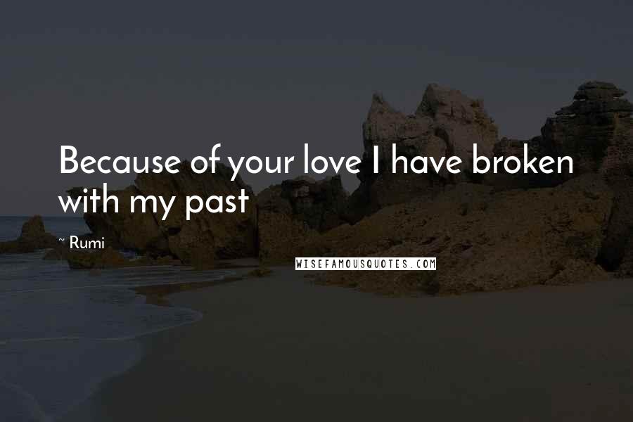 Rumi Quotes: Because of your love I have broken with my past