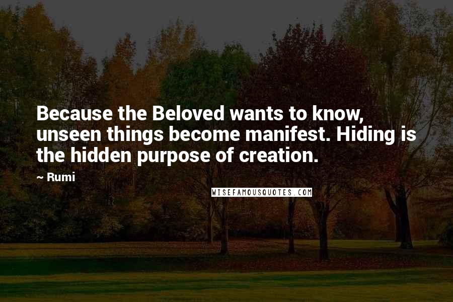 Rumi Quotes: Because the Beloved wants to know, unseen things become manifest. Hiding is the hidden purpose of creation.