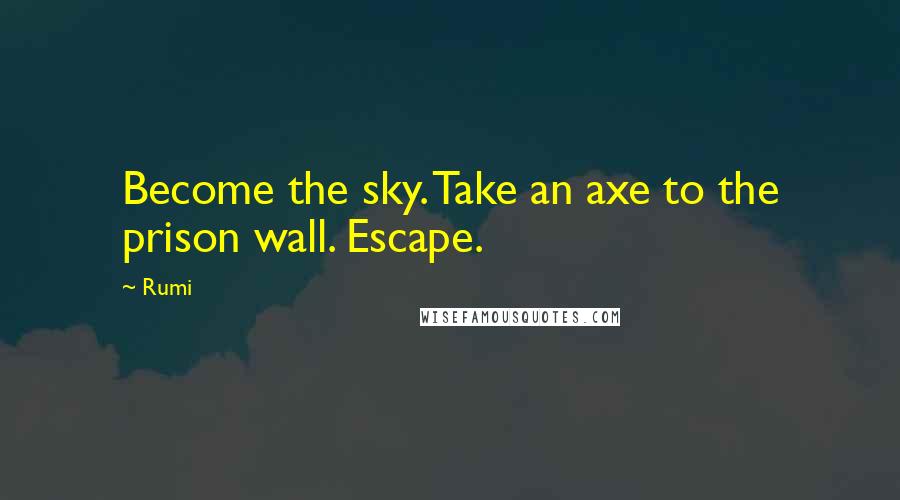 Rumi Quotes: Become the sky. Take an axe to the prison wall. Escape.