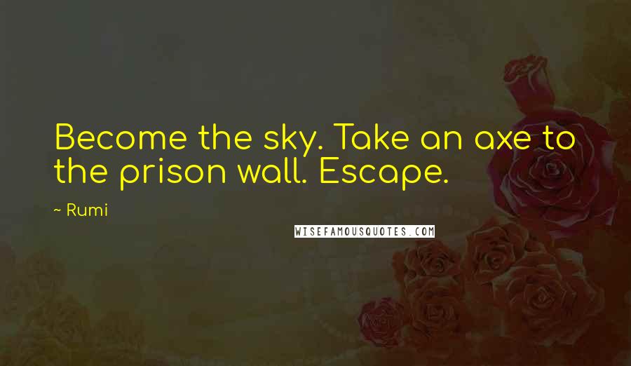 Rumi Quotes: Become the sky. Take an axe to the prison wall. Escape.