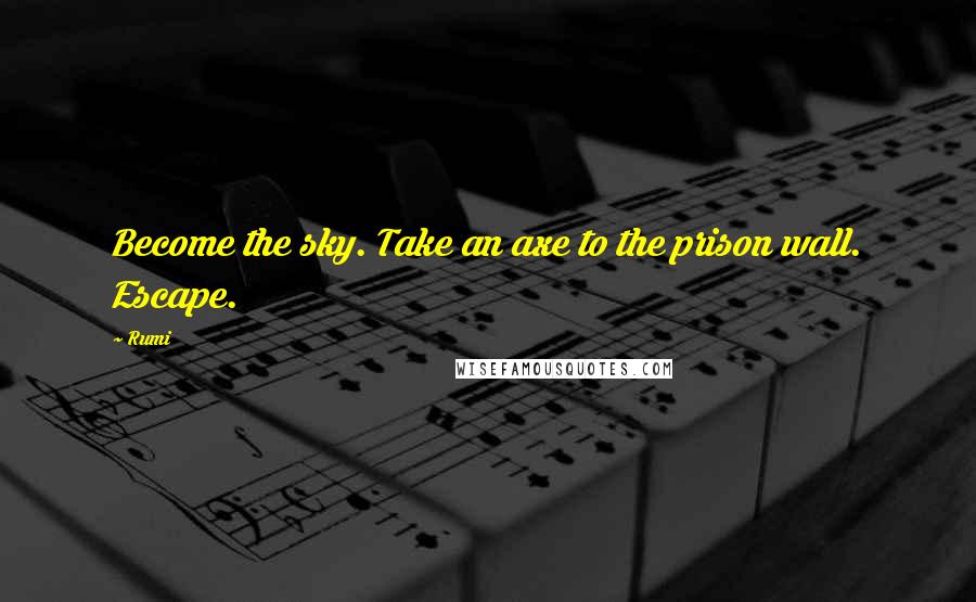 Rumi Quotes: Become the sky. Take an axe to the prison wall. Escape.