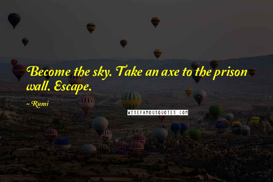 Rumi Quotes: Become the sky. Take an axe to the prison wall. Escape.