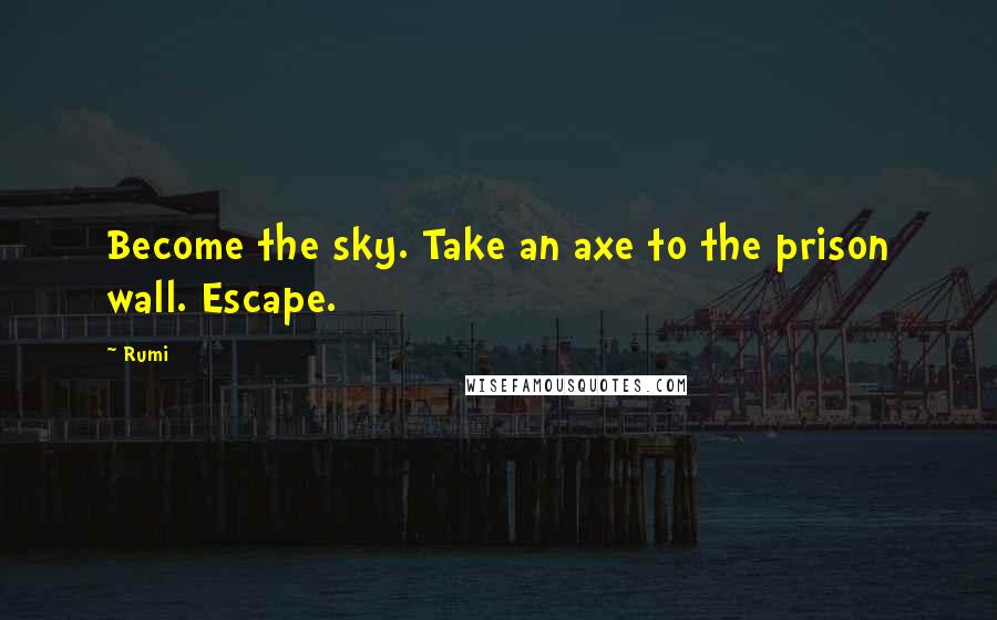 Rumi Quotes: Become the sky. Take an axe to the prison wall. Escape.