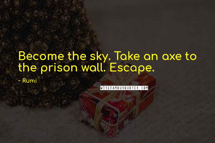 Rumi Quotes: Become the sky. Take an axe to the prison wall. Escape.