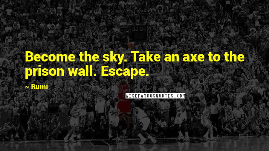 Rumi Quotes: Become the sky. Take an axe to the prison wall. Escape.