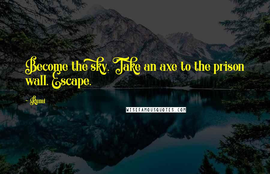 Rumi Quotes: Become the sky. Take an axe to the prison wall. Escape.