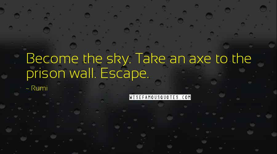 Rumi Quotes: Become the sky. Take an axe to the prison wall. Escape.