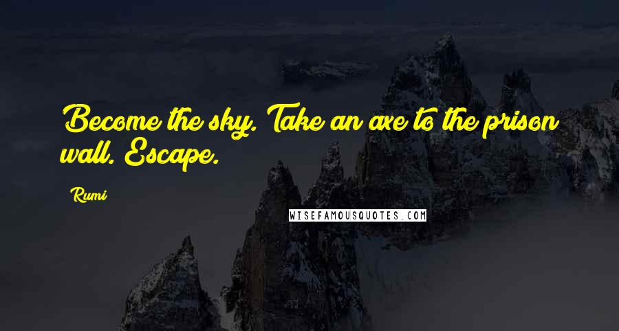 Rumi Quotes: Become the sky. Take an axe to the prison wall. Escape.