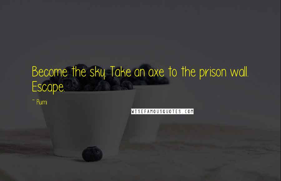 Rumi Quotes: Become the sky. Take an axe to the prison wall. Escape.