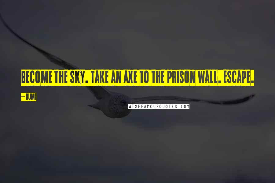 Rumi Quotes: Become the sky. Take an axe to the prison wall. Escape.