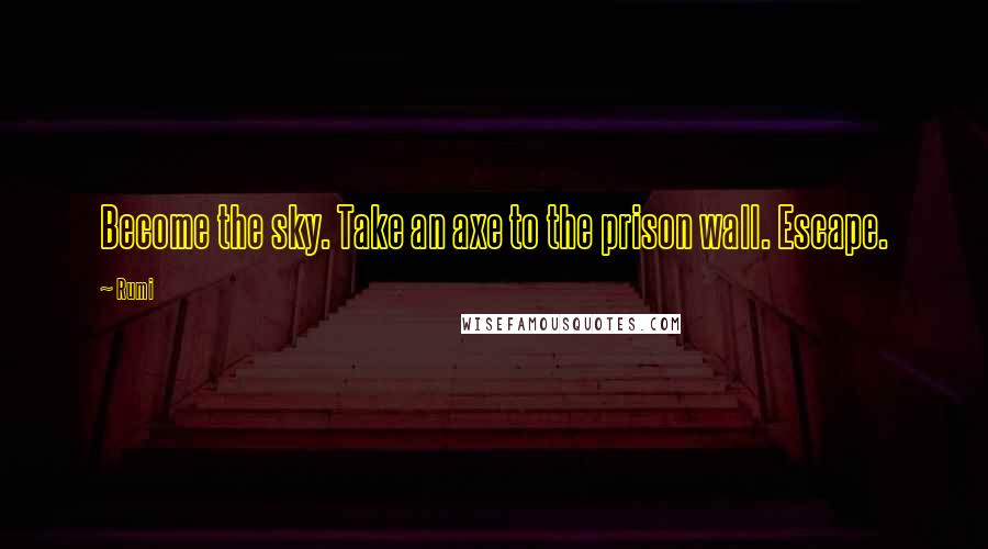 Rumi Quotes: Become the sky. Take an axe to the prison wall. Escape.