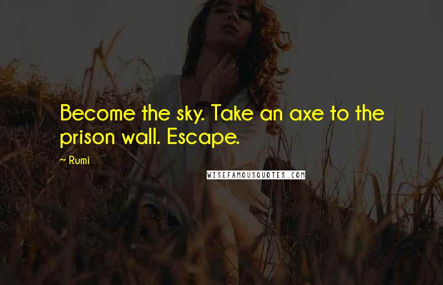 Rumi Quotes: Become the sky. Take an axe to the prison wall. Escape.