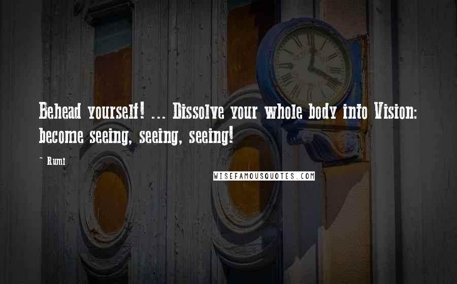 Rumi Quotes: Behead yourself! ... Dissolve your whole body into Vision: become seeing, seeing, seeing!