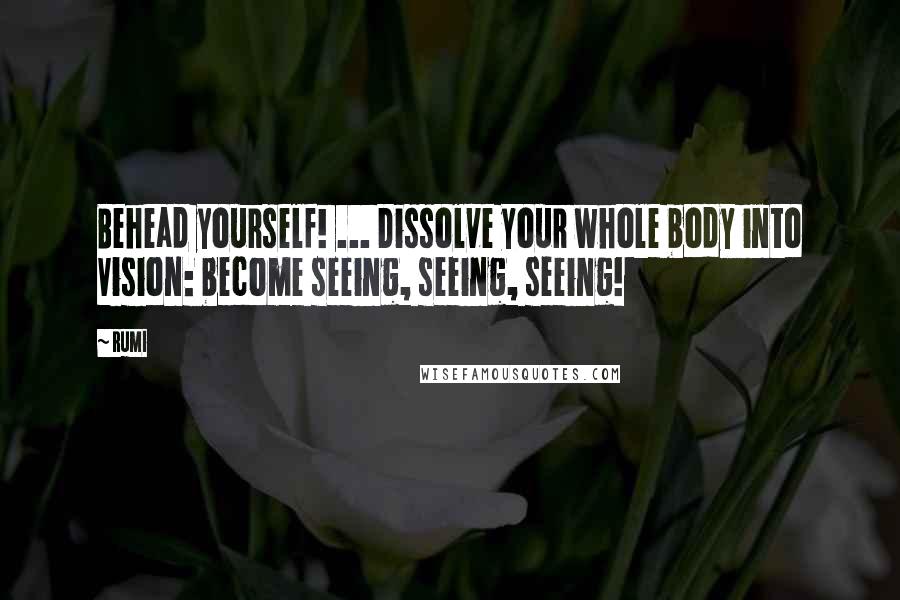 Rumi Quotes: Behead yourself! ... Dissolve your whole body into Vision: become seeing, seeing, seeing!