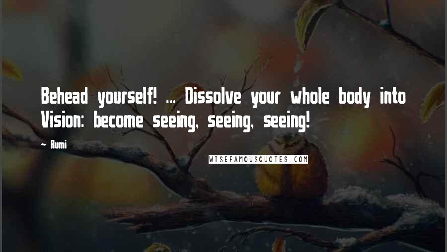 Rumi Quotes: Behead yourself! ... Dissolve your whole body into Vision: become seeing, seeing, seeing!