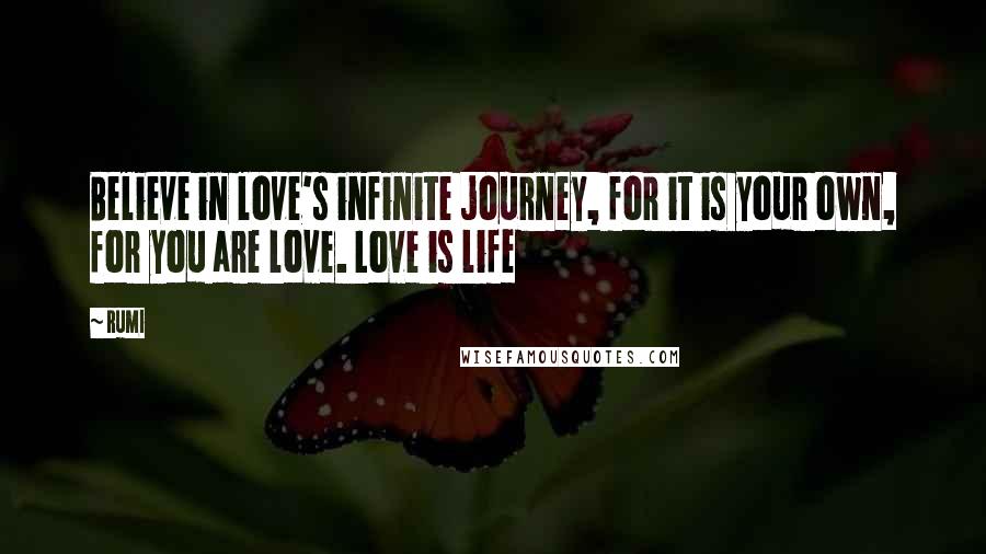 Rumi Quotes: Believe in love's infinite journey, for it is your own, for you are love. Love is life