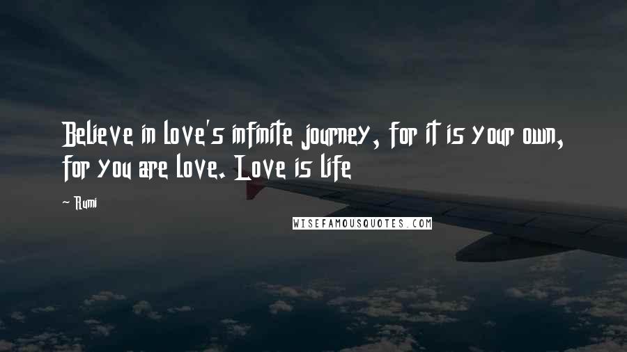 Rumi Quotes: Believe in love's infinite journey, for it is your own, for you are love. Love is life