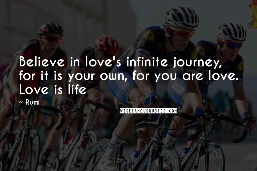 Rumi Quotes: Believe in love's infinite journey, for it is your own, for you are love. Love is life