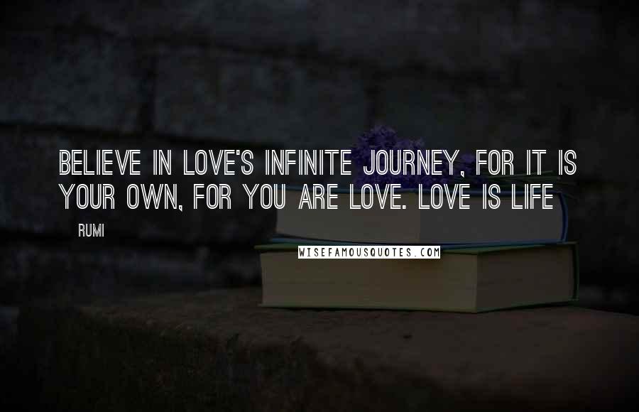 Rumi Quotes: Believe in love's infinite journey, for it is your own, for you are love. Love is life