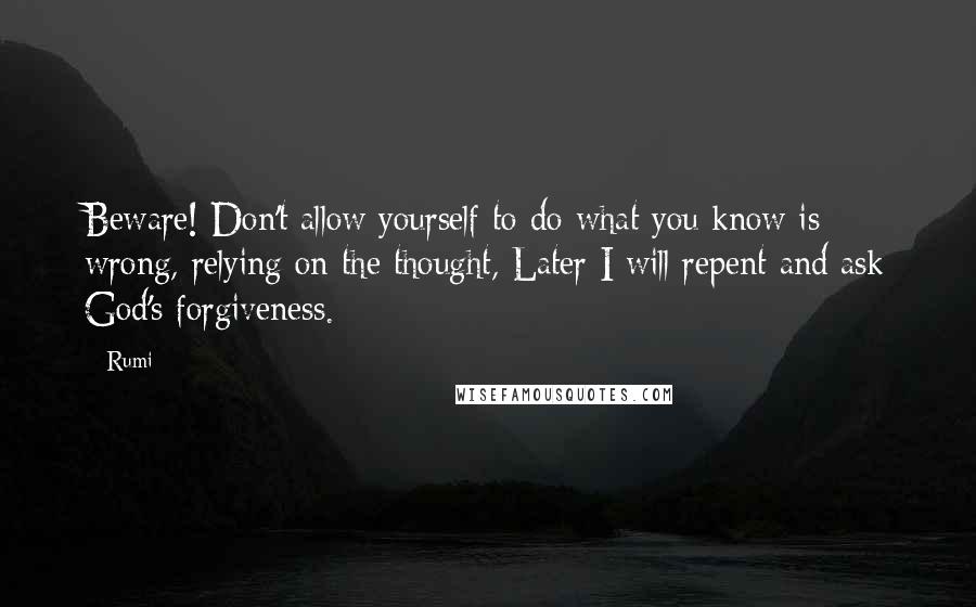 Rumi Quotes: Beware! Don't allow yourself to do what you know is wrong, relying on the thought, Later I will repent and ask God's forgiveness.