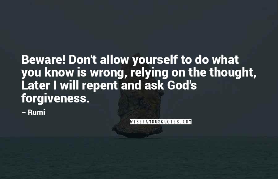 Rumi Quotes: Beware! Don't allow yourself to do what you know is wrong, relying on the thought, Later I will repent and ask God's forgiveness.