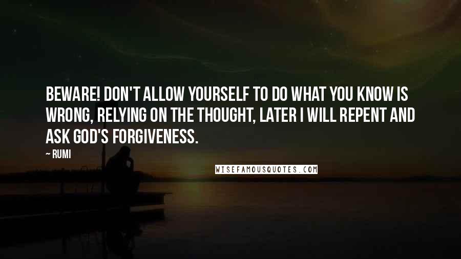 Rumi Quotes: Beware! Don't allow yourself to do what you know is wrong, relying on the thought, Later I will repent and ask God's forgiveness.