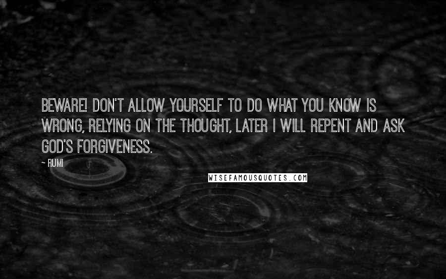 Rumi Quotes: Beware! Don't allow yourself to do what you know is wrong, relying on the thought, Later I will repent and ask God's forgiveness.