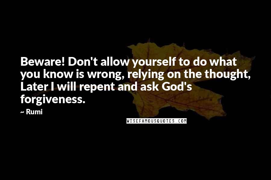 Rumi Quotes: Beware! Don't allow yourself to do what you know is wrong, relying on the thought, Later I will repent and ask God's forgiveness.