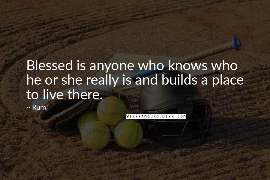 Rumi Quotes: Blessed is anyone who knows who he or she really is and builds a place to live there.