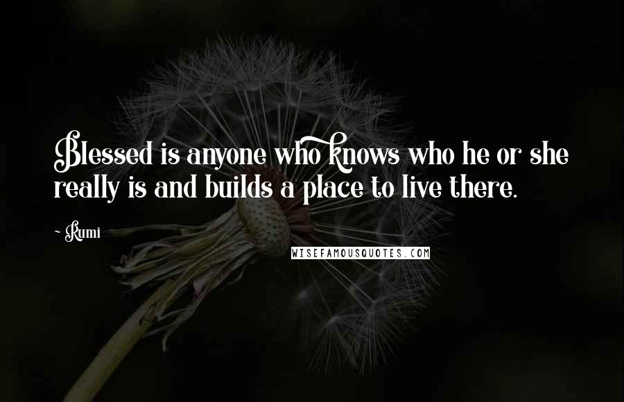 Rumi Quotes: Blessed is anyone who knows who he or she really is and builds a place to live there.