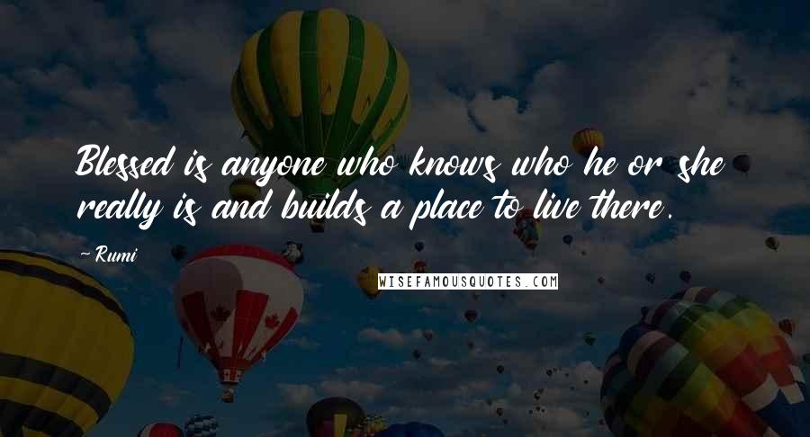 Rumi Quotes: Blessed is anyone who knows who he or she really is and builds a place to live there.