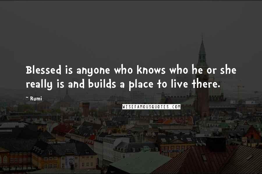 Rumi Quotes: Blessed is anyone who knows who he or she really is and builds a place to live there.