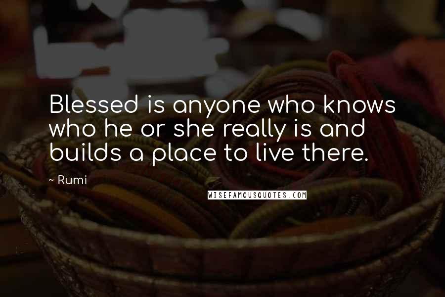 Rumi Quotes: Blessed is anyone who knows who he or she really is and builds a place to live there.