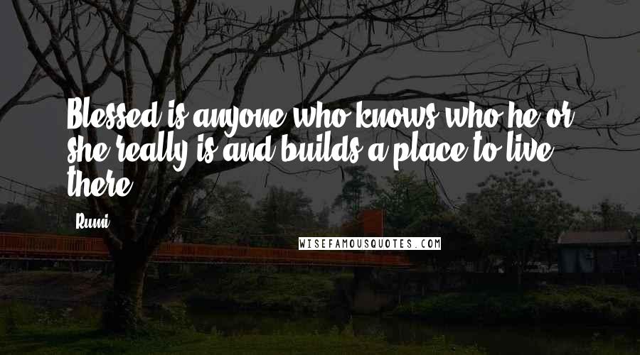 Rumi Quotes: Blessed is anyone who knows who he or she really is and builds a place to live there.